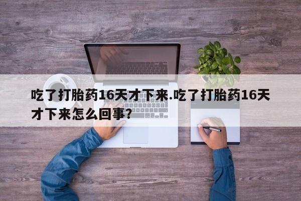米非米索购买链接联系微信吃了打胎药16天才下来.吃了打胎药16天才下来怎么回事？