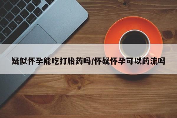 米非米索购买链接联系微信疑似怀孕能吃打胎药吗/怀疑怀孕可以药流吗
