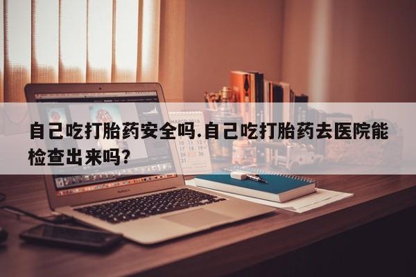 米非米索购买链接联系微信自己吃打胎药安全吗.自己吃打胎药去医院能检查出来吗？