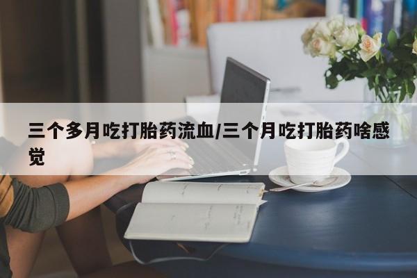 米非米索购买链接联系微信三个多月吃打胎药流血/三个月吃打胎药啥感觉