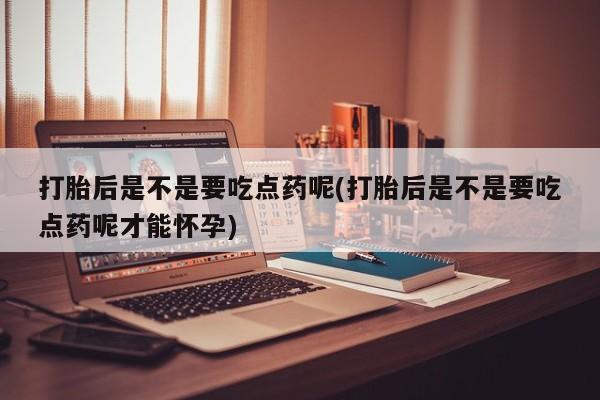 米非米索购买链接联系微信打胎后是不是要吃点药呢(打胎后是不是要吃点药呢才能怀孕)