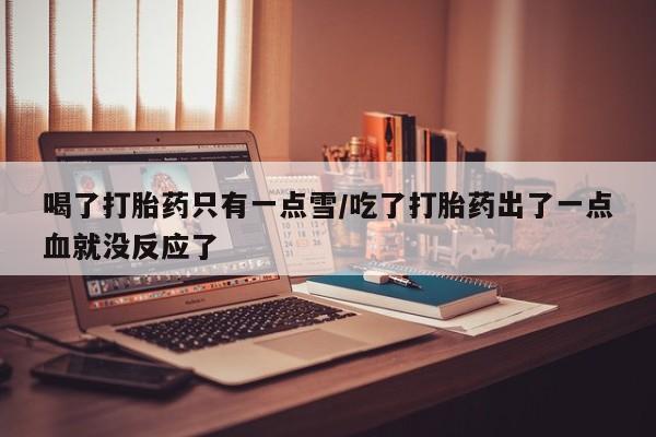 米非米索购买链接联系微信喝了打胎药只有一点雪/吃了打胎药出了一点血就没反应了