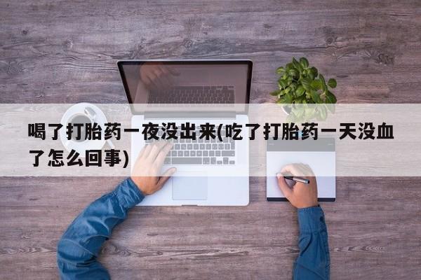 米非米索购买链接联系微信喝了打胎药一夜没出来(吃了打胎药一天没血了怎么回事)