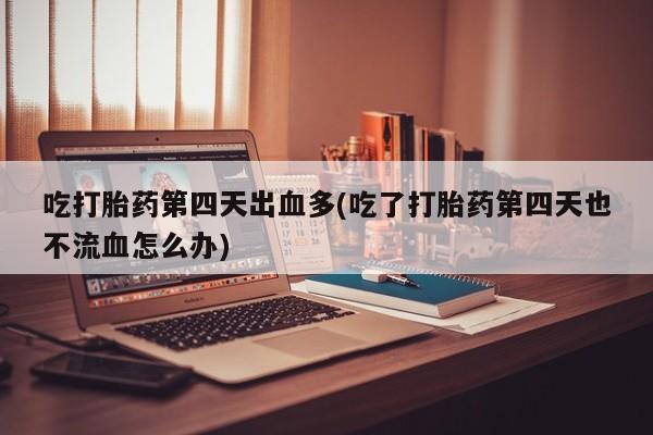 米非米索购买链接联系微信吃打胎药第四天出血多(吃了打胎药第四天也不流血怎么办)