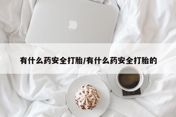 米非米索购买链接联系微信有什么药安全打胎/有什么药安全打胎的