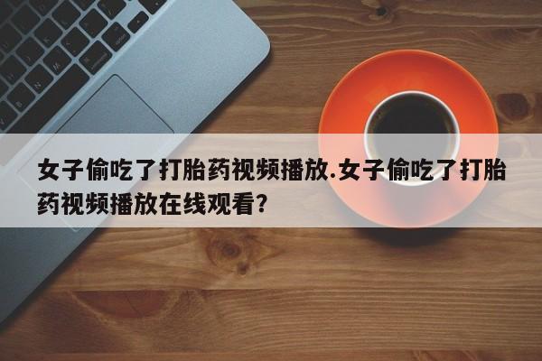 米非米索购买链接联系微信女子偷吃了打胎药视频播放.女子偷吃了打胎药视频播放在线观看?