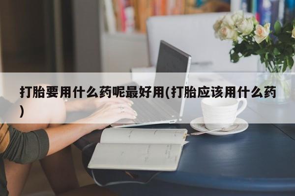 米非米索购买链接联系微信打胎要用什么药呢最好用(打胎应该用什么药)