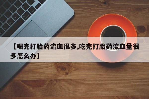 米非米索购买链接联系微信【喝完打胎药流血很多,吃完打胎药流血量很多怎么办】