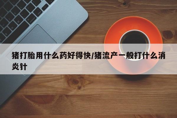 米非米索购买链接联系微信猪打胎用什么药好得快/猪流产一般打什么消炎针