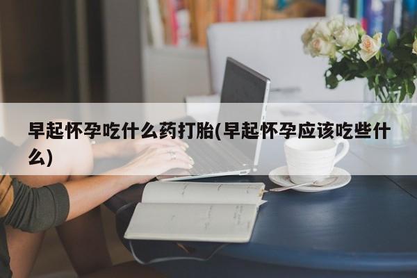 米非米索购买链接联系微信早起怀孕吃什么药打胎(早起怀孕应该吃些什么)