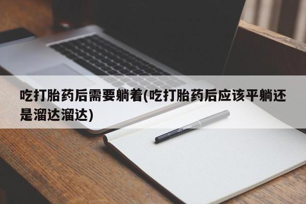 米非米索购买链接联系微信吃打胎药后需要躺着(吃打胎药后应该平躺还是溜达溜达)