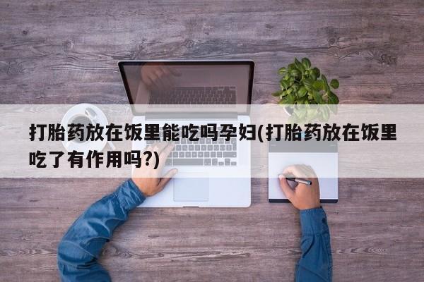 米非米索购买链接联系微信打胎药放在饭里能吃吗孕妇(打胎药放在饭里吃了有作用吗?)