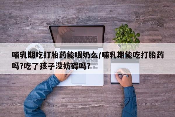 米非米索购买链接联系微信哺乳期吃打胎药能喂奶么/哺乳期能吃打胎药吗?吃了孩子没妨碍吗?