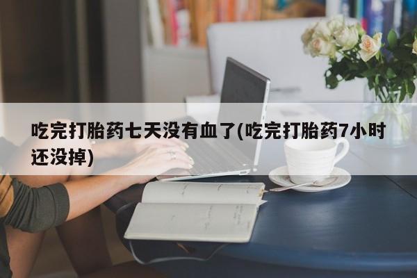 米非米索购买链接联系微信吃完打胎药七天没有血了(吃完打胎药7小时还没掉)