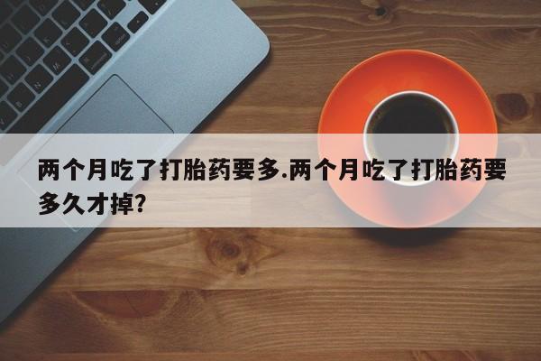米非米索购买链接联系微信两个月吃了打胎药要多.两个月吃了打胎药要多久才掉？