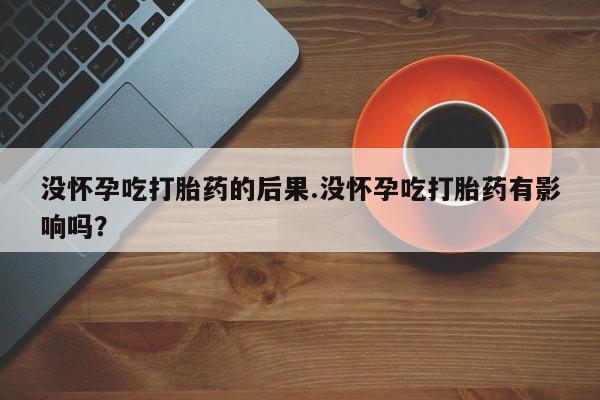 米非米索购买链接联系微信没怀孕吃打胎药的后果.没怀孕吃打胎药有影响吗？