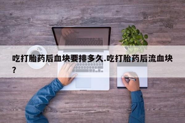 米非米索购买链接联系微信吃打胎药后血块要排多久.吃打胎药后流血块？