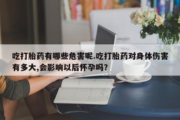 米非米索购买链接联系微信吃打胎药有哪些危害呢.吃打胎药对身体伤害有多大,会影响以后怀孕吗？