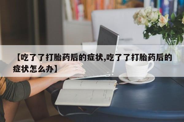 米非米索购买链接联系微信【吃了了打胎药后的症状,吃了了打胎药后的症状怎么办】